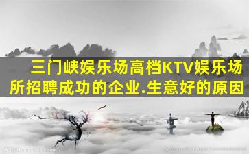 三门峡娱乐场高档KTV娱乐场所招聘成功的企业.生意好的原因
